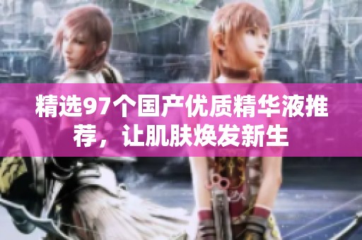 精选97个国产优质精华液推荐，让肌肤焕发新生