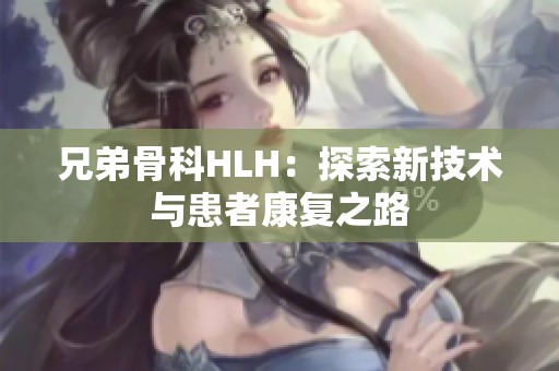 兄弟骨科HLH：探索新技术与患者康复之路