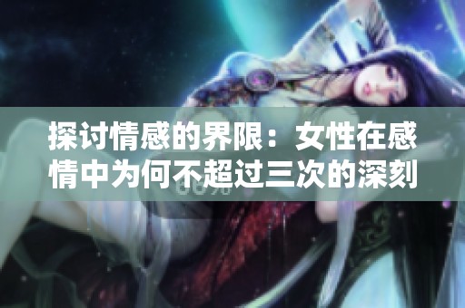 探讨情感的界限：女性在感情中为何不超过三次的深刻含义