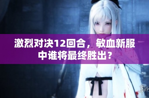 激烈对决12回合，敏血新服中谁将最终胜出？