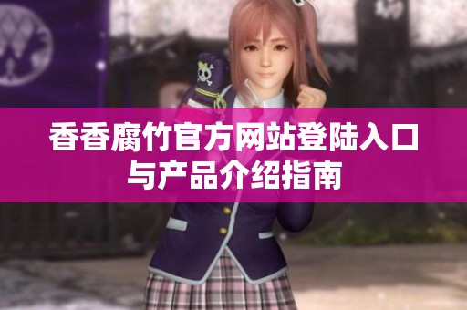 香香腐竹官方网站登陆入口与产品介绍指南