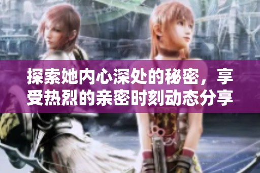 探索她内心深处的秘密，享受热烈的亲密时刻动态分享