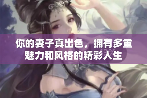 你的妻子真出色，拥有多重魅力和风格的精彩人生