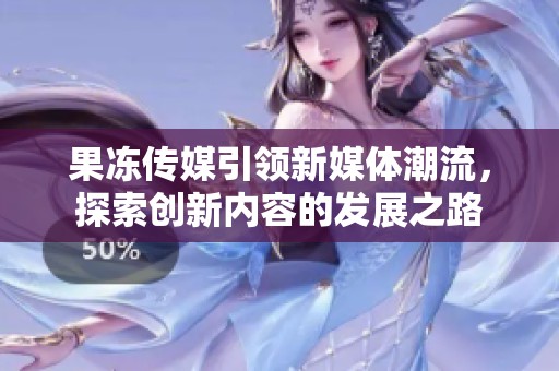 果冻传媒引领新媒体潮流，探索创新内容的发展之路