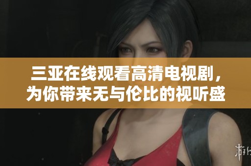 三亚在线观看高清电视剧，为你带来无与伦比的视听盛宴