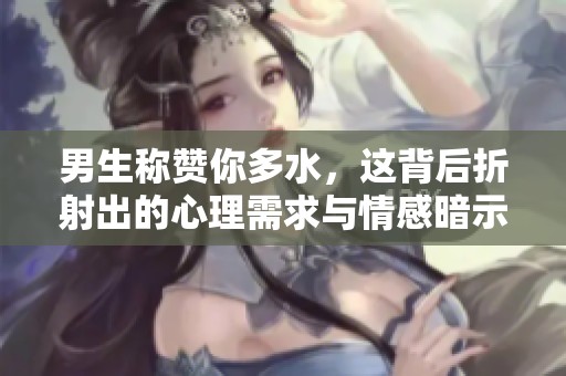 男生称赞你多水，这背后折射出的心理需求与情感暗示