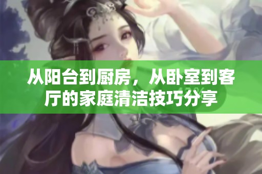 从阳台到厨房，从卧室到客厅的家庭清洁技巧分享