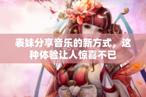 表妹分享音乐的新方式，这种体验让人惊喜不已