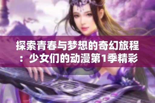 探索青春与梦想的奇幻旅程：少女们的动漫第1季精彩回顾