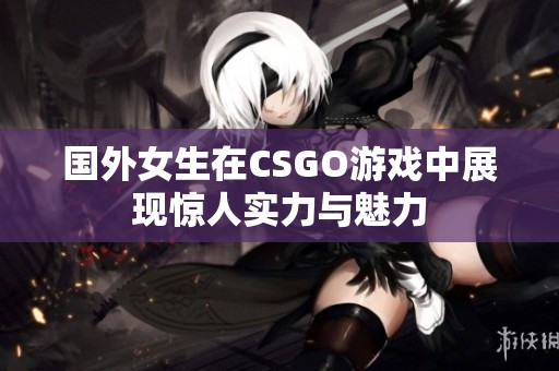 国外女生在CSGO游戏中展现惊人实力与魅力