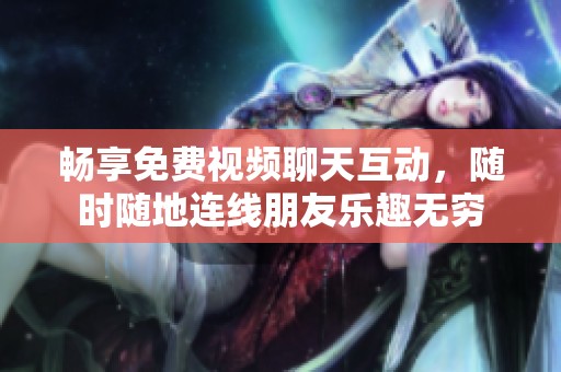 畅享免费视频聊天互动，随时随地连线朋友乐趣无穷