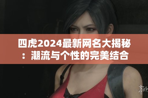 四虎2024最新网名大揭秘：潮流与个性的完美结合
