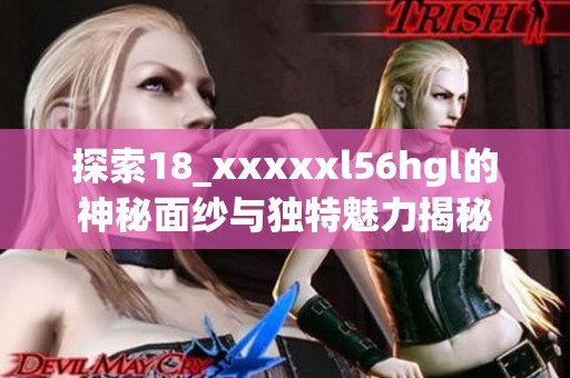 探索18_xxxxxl56hgl的神秘面纱与独特魅力揭秘