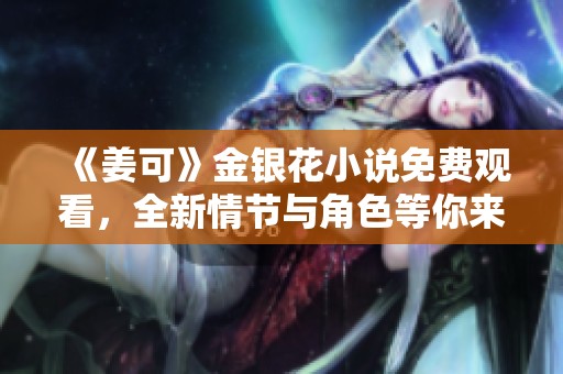 《姜可》金银花小说免费观看，全新情节与角色等你来探索