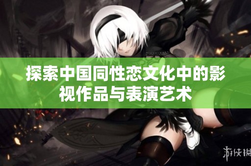 探索中国同性恋文化中的影视作品与表演艺术