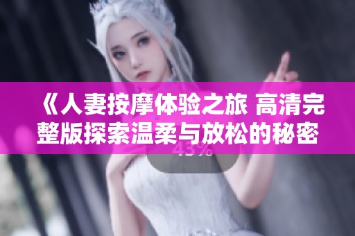 《人妻按摩体验之旅 高清完整版探索温柔与放松的秘密》