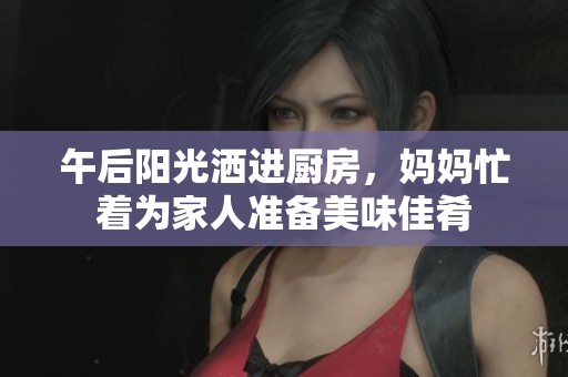 午后阳光洒进厨房，妈妈忙着为家人准备美味佳肴