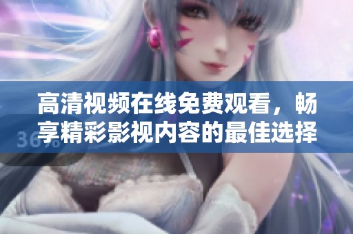 高清视频在线免费观看，畅享精彩影视内容的最佳选择