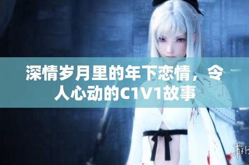 深情岁月里的年下恋情，令人心动的C1V1故事