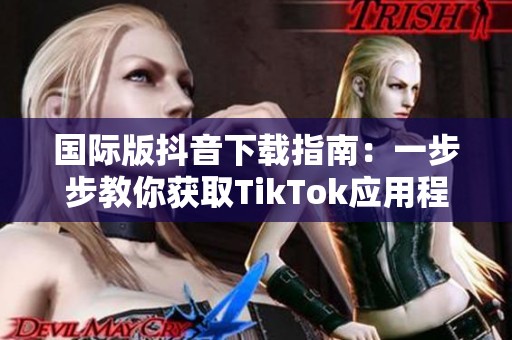 国际版抖音下载指南：一步步教你获取TikTok应用程序