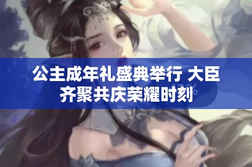 公主成年礼盛典举行 大臣齐聚共庆荣耀时刻