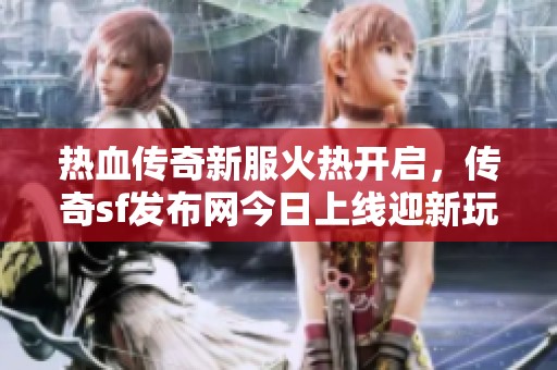 热血传奇新服火热开启，传奇sf发布网今日上线迎新玩家
