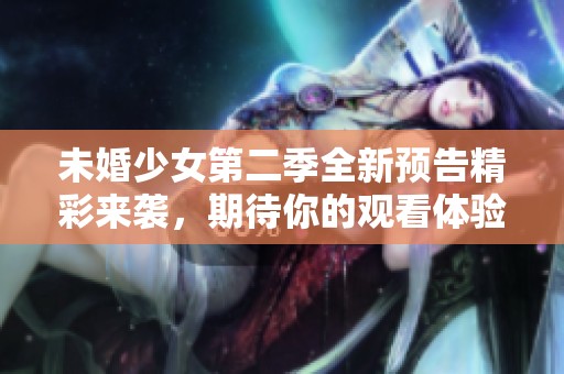未婚少女第二季全新预告精彩来袭，期待你的观看体验！