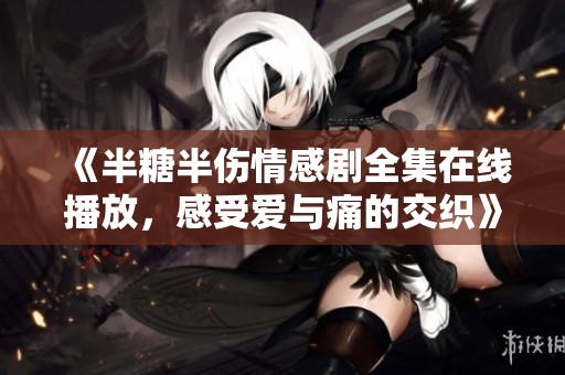 《半糖半伤情感剧全集在线播放，感受爱与痛的交织》