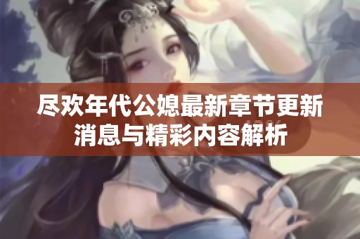 尽欢年代公媳最新章节更新消息与精彩内容解析