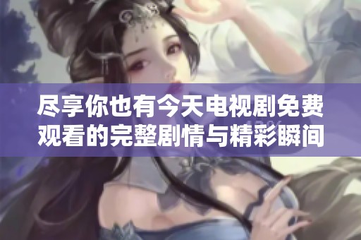 尽享你也有今天电视剧免费观看的完整剧情与精彩瞬间