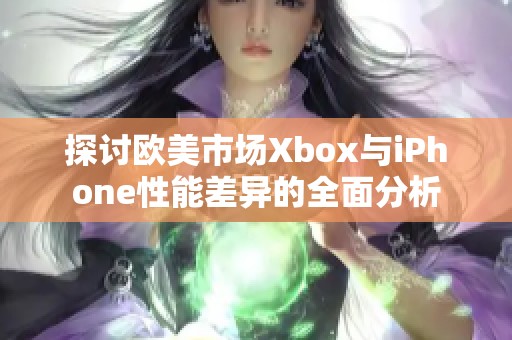 探讨欧美市场Xbox与iPhone性能差异的全面分析
