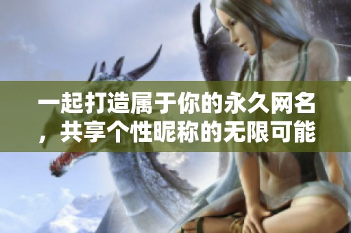 一起打造属于你的永久网名，共享个性昵称的无限可能性