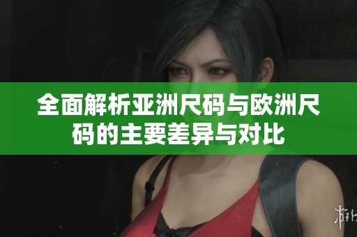 全面解析亚洲尺码与欧洲尺码的主要差异与对比