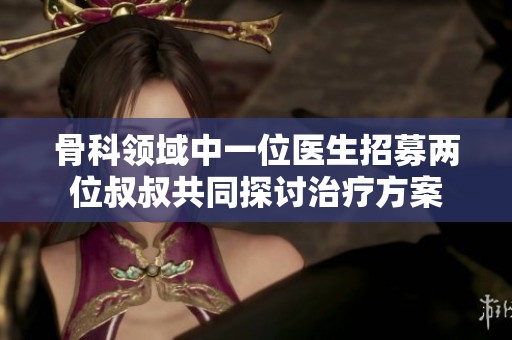 骨科领域中一位医生招募两位叔叔共同探讨治疗方案
