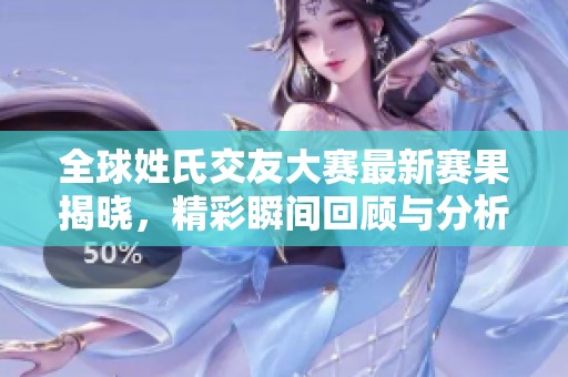 全球姓氏交友大赛最新赛果揭晓，精彩瞬间回顾与分析