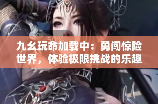 九幺玩命加载中：勇闯惊险世界，体验极限挑战的乐趣