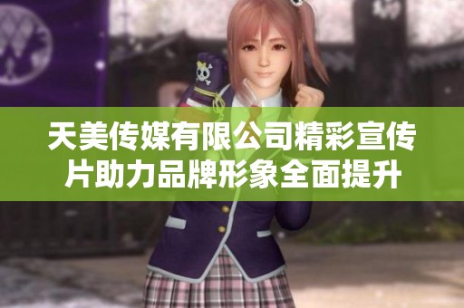 天美传媒有限公司精彩宣传片助力品牌形象全面提升