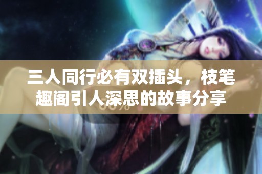 三人同行必有双插头，枝笔趣阁引人深思的故事分享