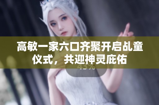 高敏一家六口齐聚开启乩童仪式，共迎神灵庇佑