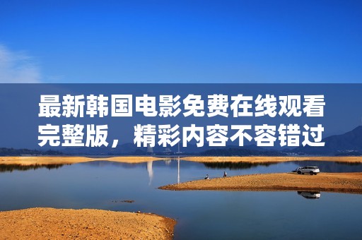 最新韩国电影免费在线观看完整版，精彩内容不容错过！