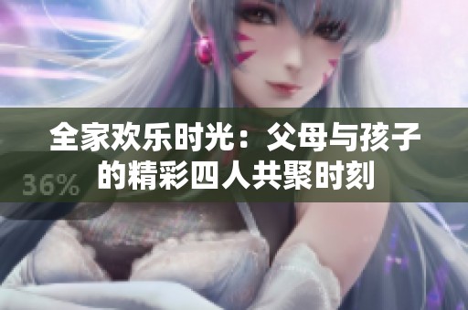 全家欢乐时光：父母与孩子的精彩四人共聚时刻