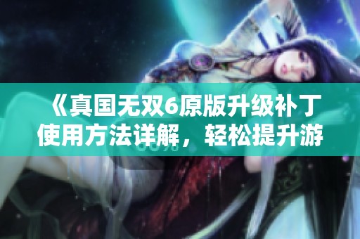 《真国无双6原版升级补丁使用方法详解，轻松提升游戏体验》