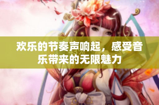 欢乐的节奏声响起，感受音乐带来的无限魅力