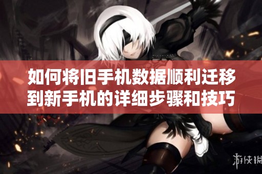 如何将旧手机数据顺利迁移到新手机的详细步骤和技巧