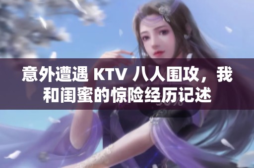 意外遭遇 KTV 八人围攻，我和闺蜜的惊险经历记述