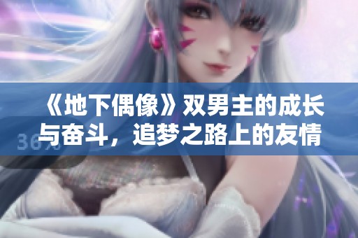 《地下偶像》双男主的成长与奋斗，追梦之路上的友情与挑战