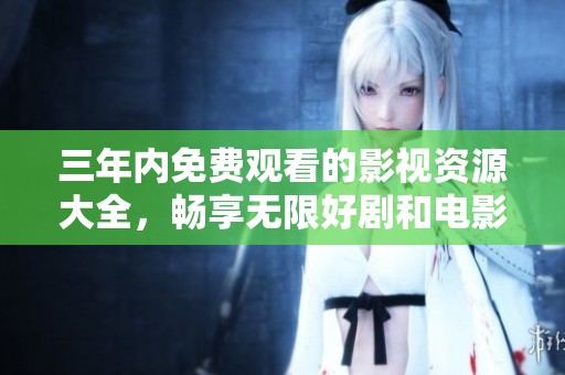 三年内免费观看的影视资源大全，畅享无限好剧和电影推荐