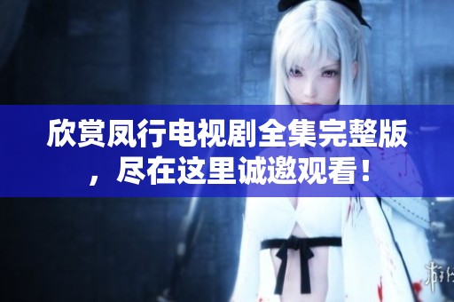 欣赏凤行电视剧全集完整版，尽在这里诚邀观看！