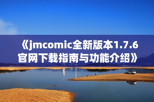 《jmcomic全新版本1.7.6官网下载指南与功能介绍》