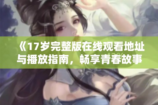 《17岁完整版在线观看地址与播放指南，畅享青春故事》